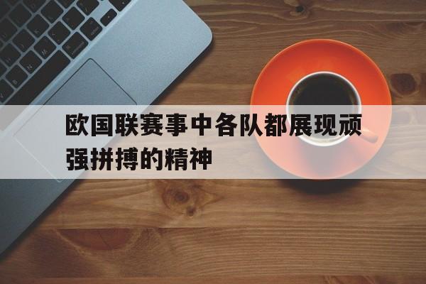欧国联赛事中各队都展现顽强拼搏的精神