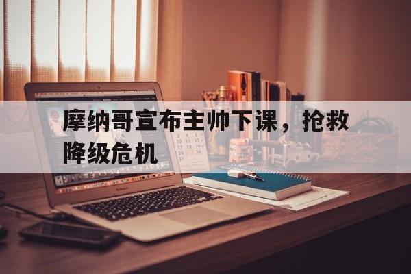 关于摩纳哥宣布主帅下课，抢救降级危机的信息